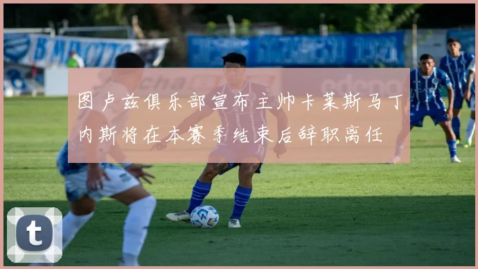 图卢兹俱乐部宣布主帅卡莱斯马丁内斯将在本赛季结束后辞职离任