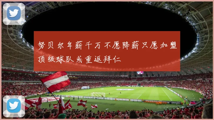 努贝尔年薪千万不愿降薪只愿加盟顶级球队或重返拜仁