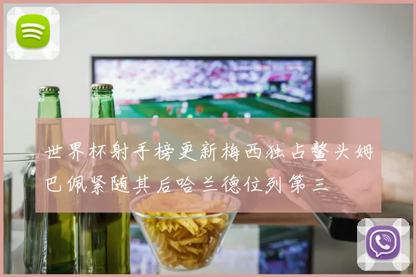 世界杯射手榜更新梅西独占鳌头姆巴佩紧随其后哈兰德位列第三