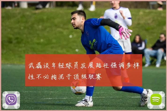 武磊谈年轻球员发展路径强调多样性不必拘泥于顶级联赛