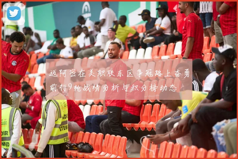 迈阿密在美职联东区争冠路上奋勇前行9轮战绩分析与积分榜动态