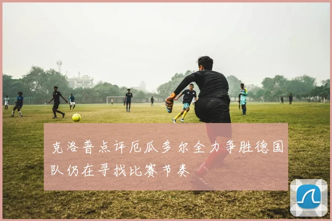 克洛普点评厄瓜多尔全力争胜德国队仍在寻找比赛节奏