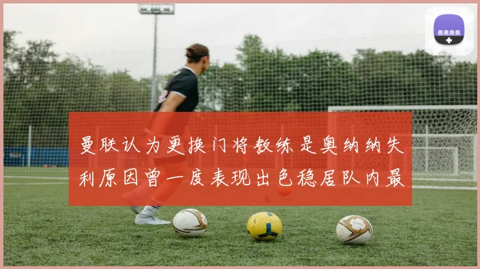 曼联认为更换门将教练是奥纳纳失利原因曾一度表现出色稳居队内最佳