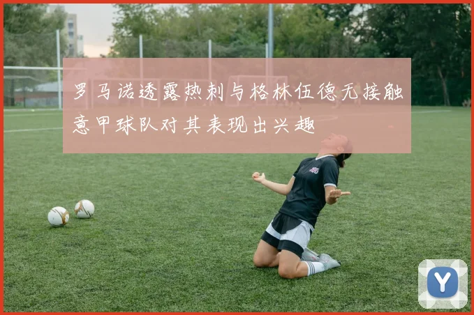 罗马诺透露热刺与格林伍德无接触意甲球队对其表现出兴趣