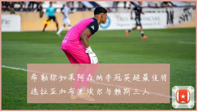 希勒称如果阿森纳夺冠英超最佳将选拉亚加布里埃尔与赖斯三人