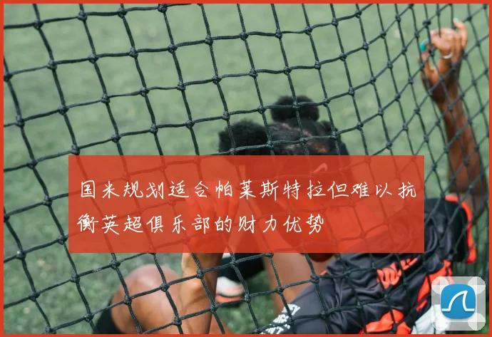 国米规划适合帕莱斯特拉但难以抗衡英超俱乐部的财力优势
