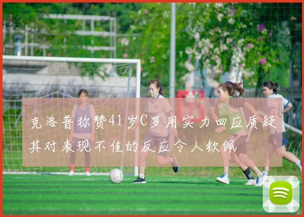 克洛普称赞41岁C罗用实力回应质疑其对表现不佳的反应令人钦佩