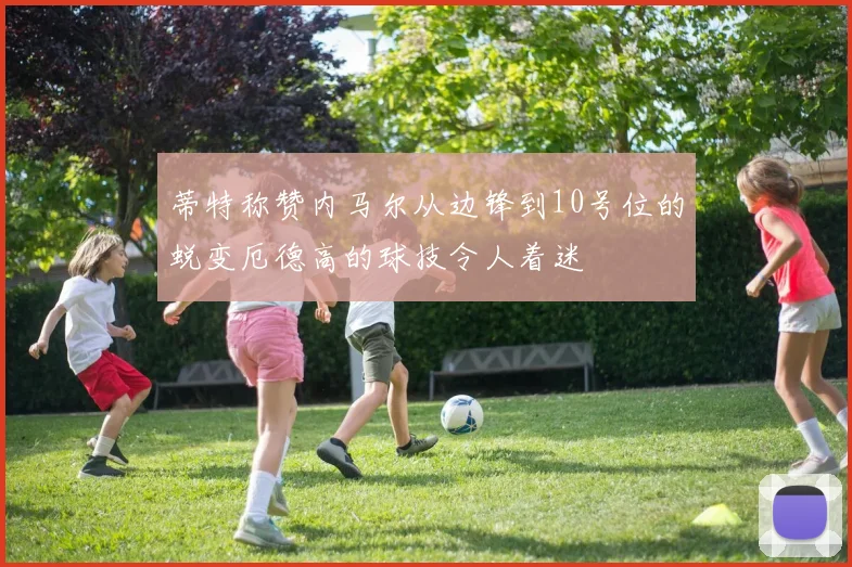 蒂特称赞内马尔从边锋到10号位的蜕变厄德高的球技令人着迷