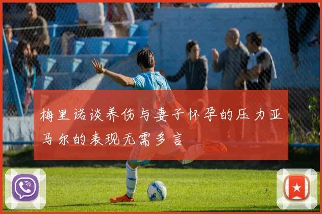 梅里诺谈养伤与妻子怀孕的压力亚马尔的表现无需多言