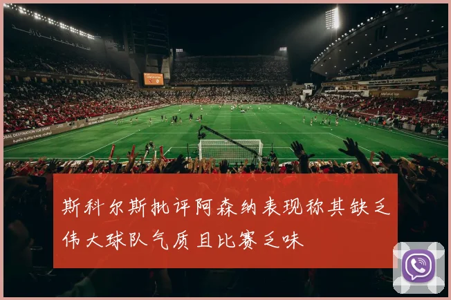 斯科尔斯批评阿森纳表现称其缺乏伟大球队气质且比赛乏味