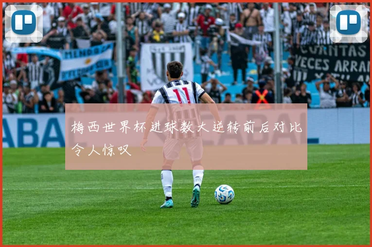 梅西世界杯进球数大逆转前后对比令人惊叹