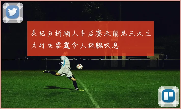 美记分析湖人季后赛未能见三大主力对决雷霆令人扼腕叹息