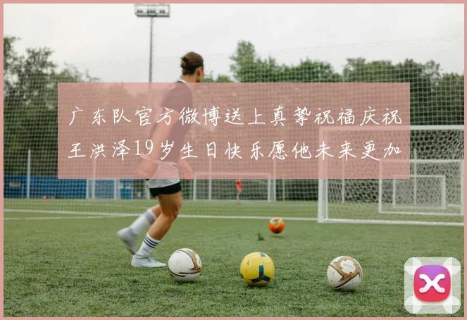 广东队官方微博送上真挚祝福庆祝王洪泽19岁生日快乐愿他未来更加辉煌