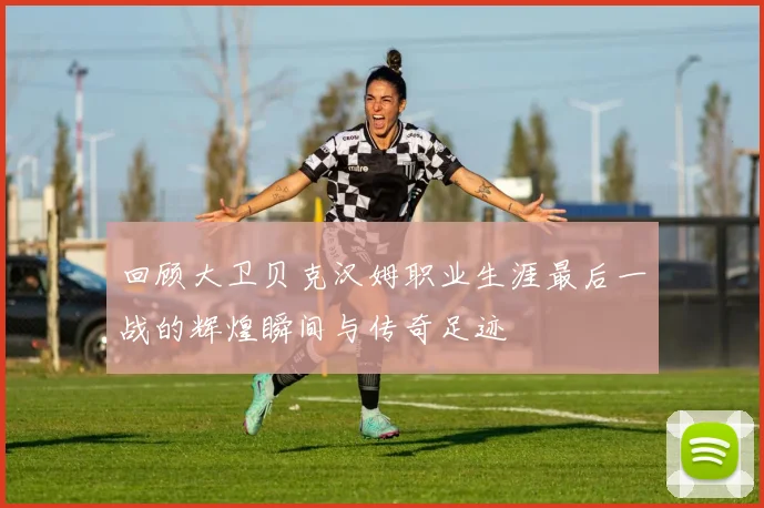 回顾大卫贝克汉姆职业生涯最后一战的辉煌瞬间与传奇足迹