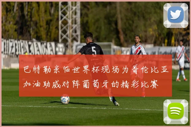 巴特勒亲临世界杯现场为哥伦比亚加油助威对阵葡萄牙的精彩比赛