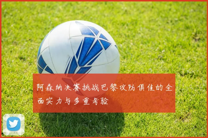 阿森纳决赛挑战巴黎攻防俱佳的全面实力与多重考验