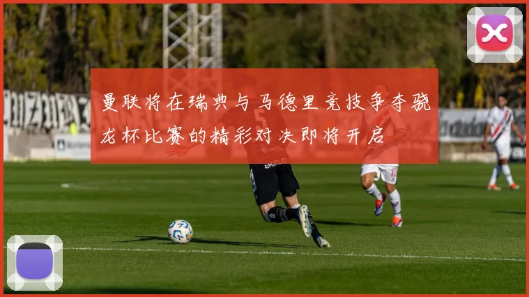 曼联将在瑞典与马德里竞技争夺骁龙杯比赛的精彩对决即将开启