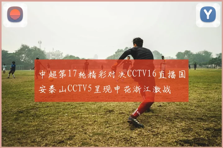 中超第17轮精彩对决CCTV16直播国安泰山CCTV5呈现申花浙江激战