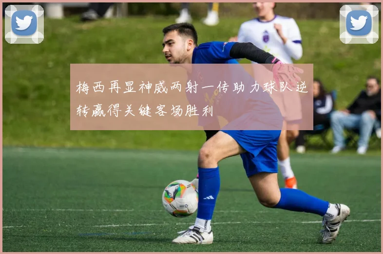 梅西再显神威两射一传助力球队逆转赢得关键客场胜利