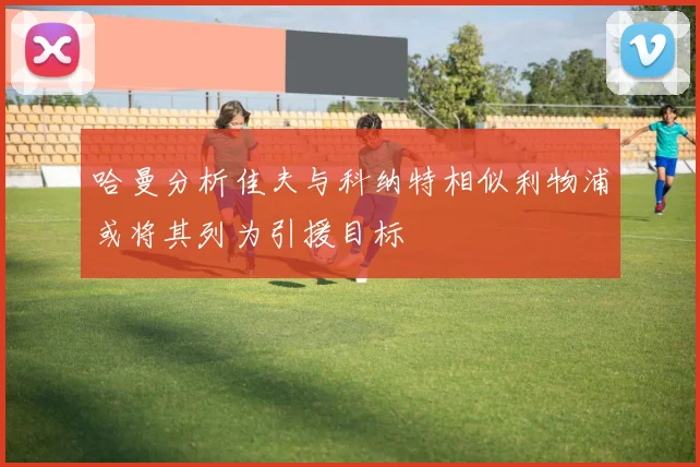 哈曼分析佳夫与科纳特相似利物浦或将其列为引援目标