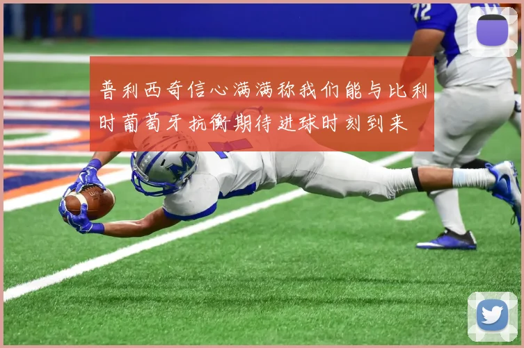 普利西奇信心满满称我们能与比利时葡萄牙抗衡期待进球时刻到来
