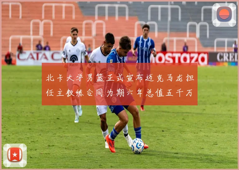 北卡大学男篮正式宣布迈克马龙担任主教练合同为期六年总值五千万
