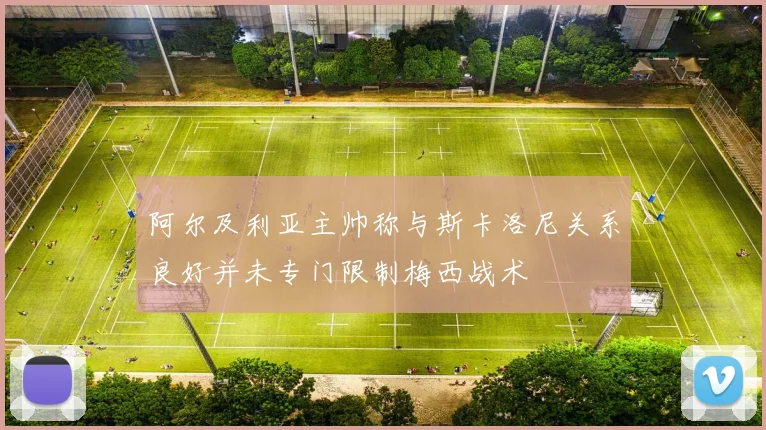 阿尔及利亚主帅称与斯卡洛尼关系良好并未专门限制梅西战术