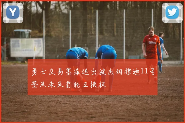 勇士交易墨菲送出波杰姆穆迪11号签及未来首轮互换权