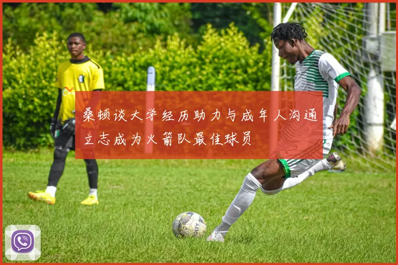 桑顿谈大学经历助力与成年人沟通立志成为火箭队最佳球员