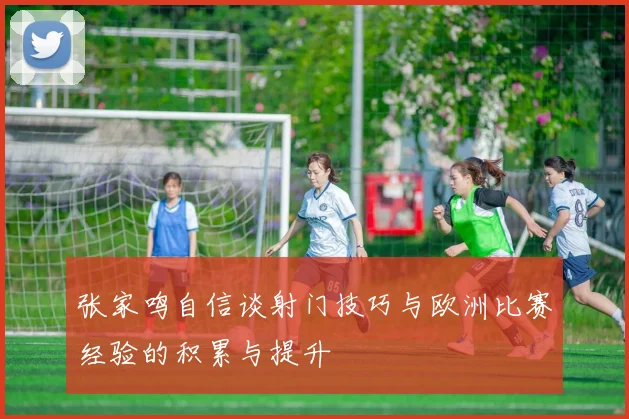 张家鸣自信谈射门技巧与欧洲比赛经验的积累与提升
