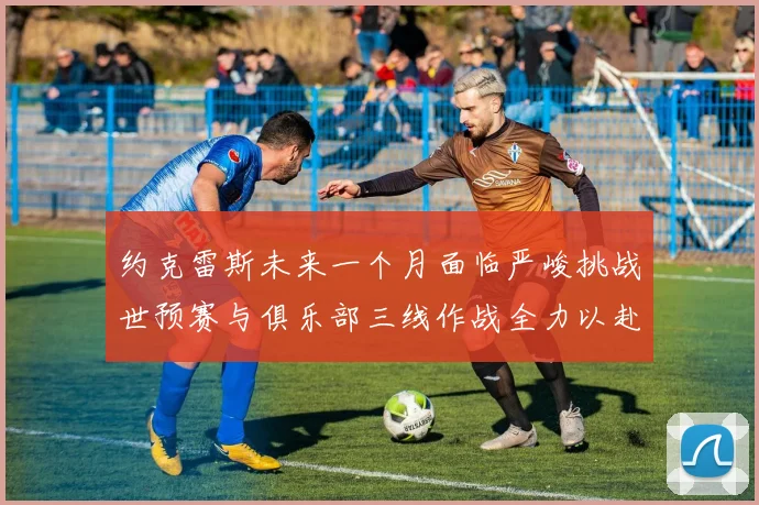 约克雷斯未来一个月面临严峻挑战世预赛与俱乐部三线作战全力以赴