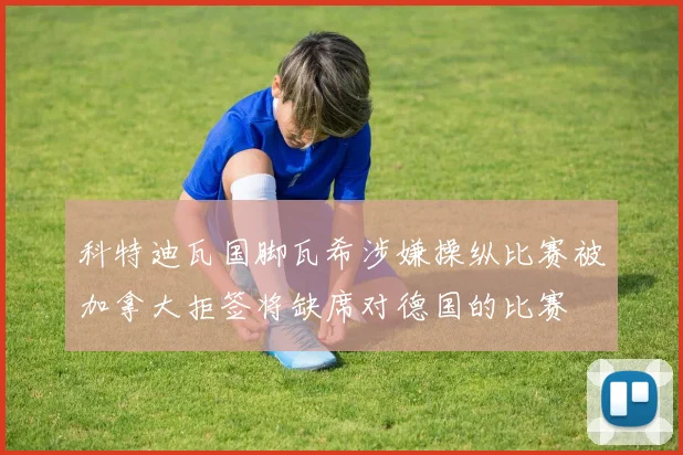 科特迪瓦国脚瓦希涉嫌操纵比赛被加拿大拒签将缺席对德国的比赛