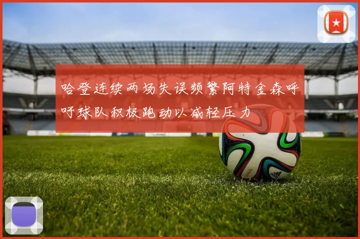 哈登连续两场失误频繁阿特金森呼吁球队积极跑动以减轻压力