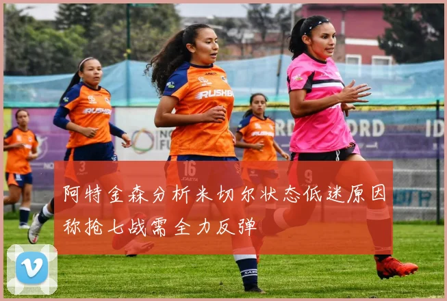 阿特金森分析米切尔状态低迷原因称抢七战需全力反弹