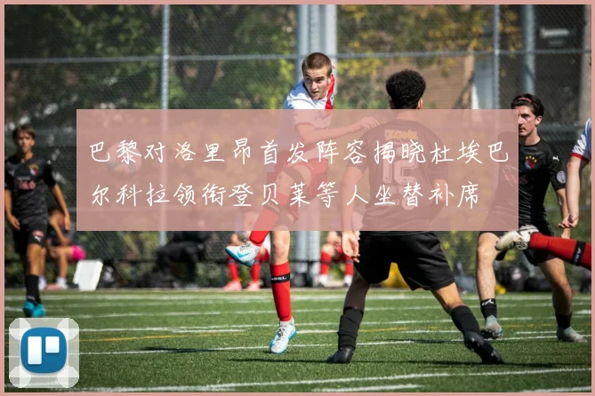 巴黎对洛里昂首发阵容揭晓杜埃巴尔科拉领衔登贝莱等人坐替补席