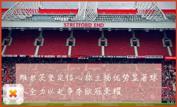 维尔茨坚定信心称主场优势显著球队全力以赴争夺欧冠荣耀
