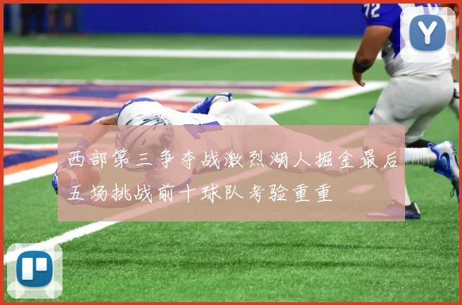 西部第三争夺战激烈湖人掘金最后五场挑战前十球队考验重重