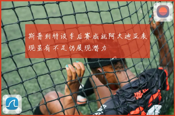 斯普利特谈季后赛成就阿夫迪亚表现虽有不足仍展现潜力